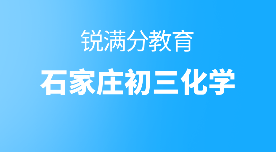 石家庄初三化学怎么学？新学科不用慌！锐满分教育带你零基础搭建化学知识体系！