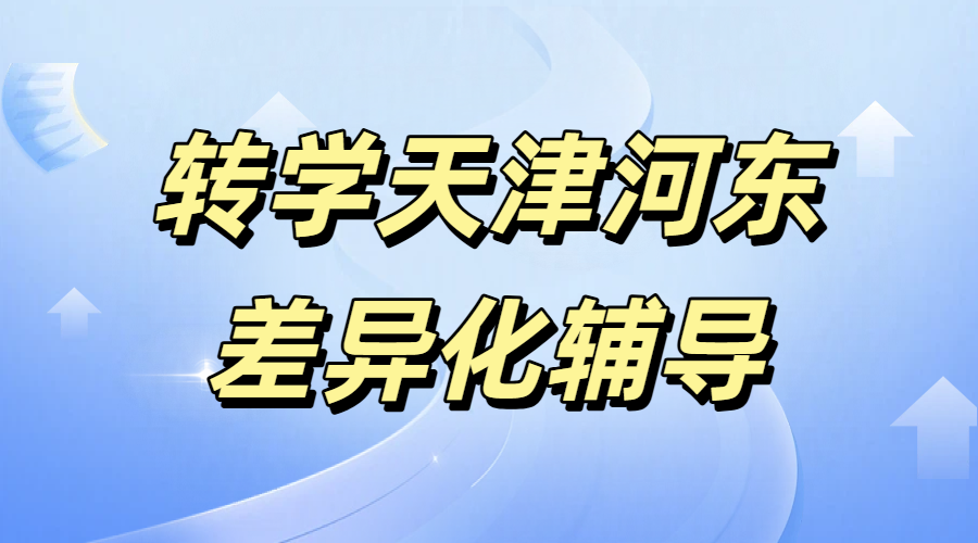 转学天津河东衔接辅导/一对一/班课/全托集训/回津中考/安置考/外省差异化辅导